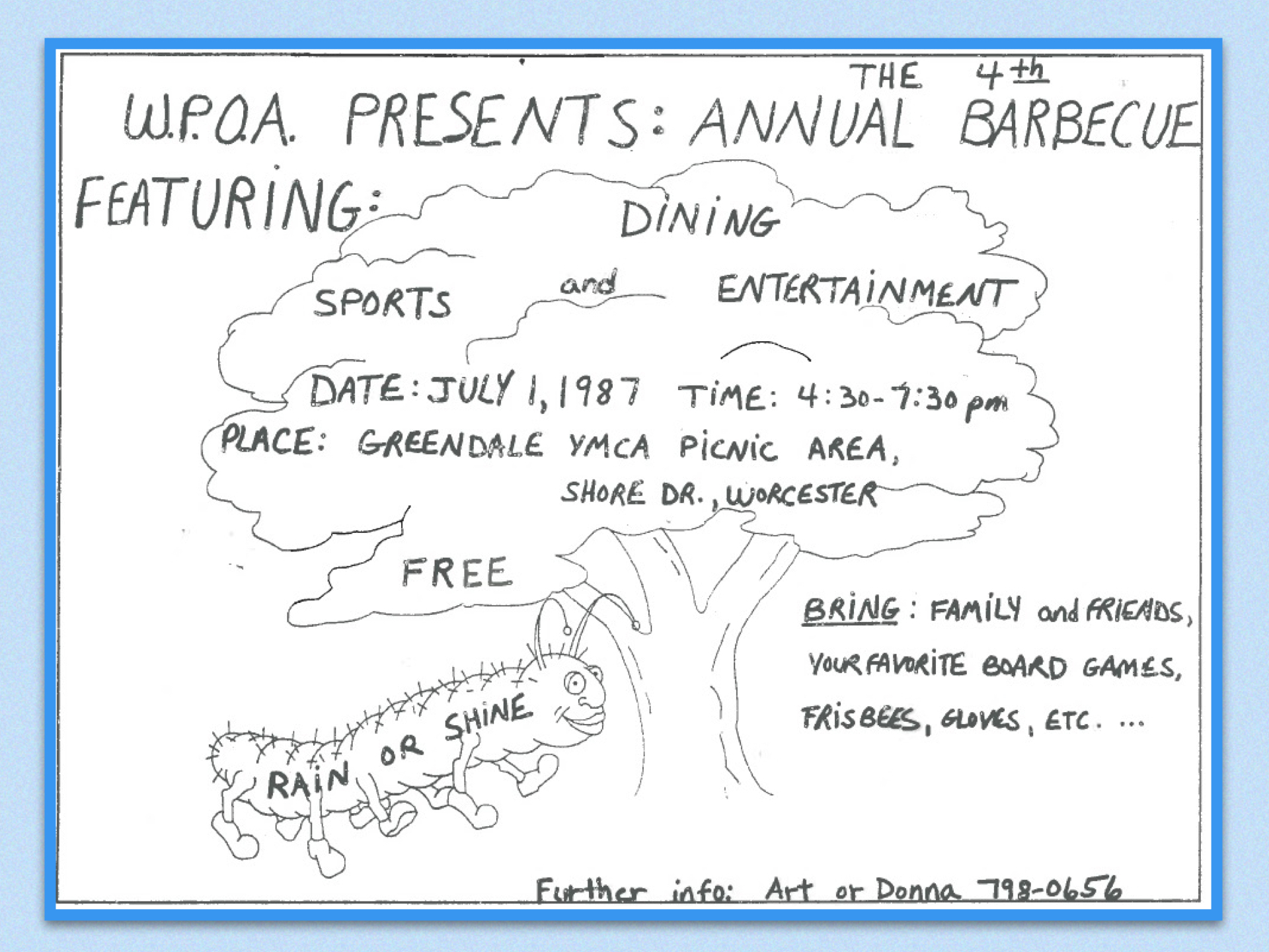 A scan of a hand-drawn flyer headed “WPOA Presents: The 4th Annual Barbecue featuring: Dining, Sports and Entertainment. Date: July 1, 1987. Time: 4:30 – 7:30 p.m. Place: Greendale YMCA Picnic Area, Shore Drive, Worcester. FREE. Bring: Family and friends, your favorite board games, frisbees gloves, etc. Further info: Art or Donna 798-0656. The flyer is decorated with a large drawing of a tree, with a large caterpillar walking underneath it. The caterpillar has “rain or shine” written on his body.