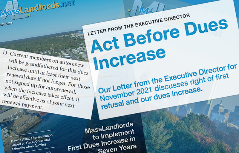 This image is a collage comprised of two MassLandlords newsletter covers from 2021; one that announced the dues increase on the cover in August 2021, the other, from November 2021, that had a letter from the executive director discussing grandfathering. Superimposed over these covers are quotes from each issue. The quote on the left reads “Current members on autorenew will be grandfathered for this dues increase until at least their next renewal date if not longer. For those not signed up for autorenewal, when the increase takes effect, it will be effective as of your next renewal payment.” The quote on the right is a headline that reads “Letter from the executive director: Act before dues increase. Our letter from the executive director from November 2021 discusses right of first refusal and our dues increase.”