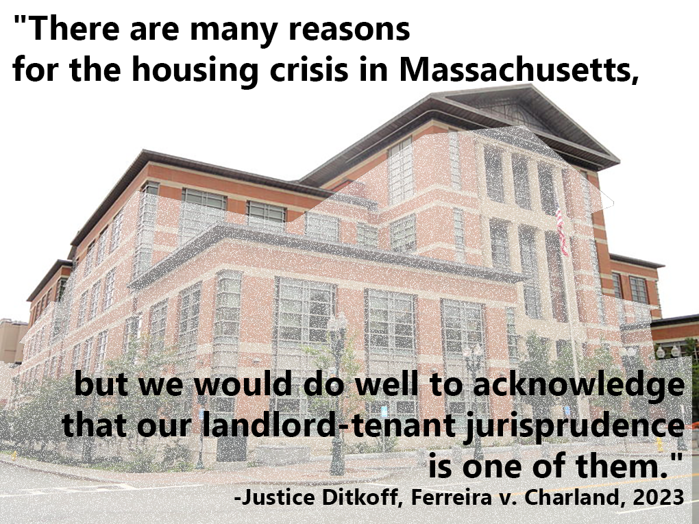 A photograph of the Worcester District Court from the front, faded out, with a quote superimposed over it. The quote reads “There are many reasons for the housing crisis in Massachusetts, but we would do well to acknowledge that our landlord-tenant jurisprudence is one of them. Justice Ditkoff, Ferreira v. Charland, 2023.”