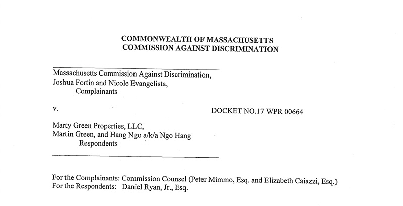 This is a screen shot of the top page of the hearing officer’s determination in the case against Marty Green. It reads: “Commonwealth of Massachusetts Commission Against Discrimination. Massachusetts Commission Against Discrimination, Joshua Fortin and Nicole Evangelista, Complainants v. Marty Green Properties LLC, Martin Green, and Hang Ngo, a/k/a Ngo Hang, Respondents. Docket No. WPR 00664. For the Complainants: Commission Counsel (Peter Mimmo, Esq. and Elizabeth Caizzi, Esq.), For the Respondents: Daniel Ryan Jr., Esq.”