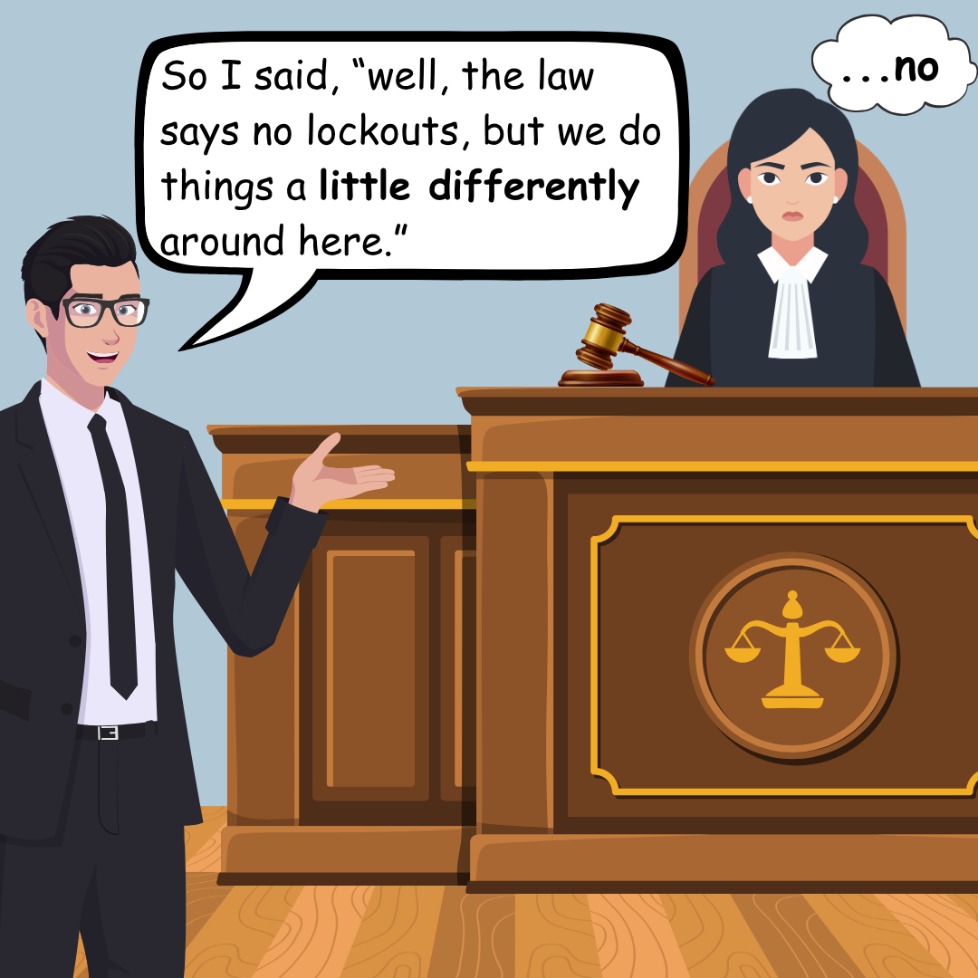 A cartoon image shows a man in a suit addressing a female judge behind a courthouse dais. The man is saying, “So I said, “well, the law says no lockouts, but we do things a little differently around here.” The judge looks annoyed and has a thought bubble reading “…no.”