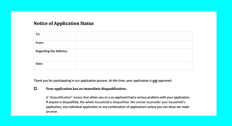A screenshot of the top portion of our application status form is bordered by a bright blue background. The visible portion of the form reads: “Notice of Application Status” with fields for the sender and recipient names, the rental address and the date of the notice. It states “Thank you for participating in our application process. At this time your application is not approved.” A checkbox is beside the words “Your application has an immediate disqualification. A disqualification means that either you or a co-applicant had a serious problem with your application. If anyone is disqualified, the whole household is disqualified. We cannot reconsider your household’s application, any individual application or any combination of applications unless you can show we made an error.”